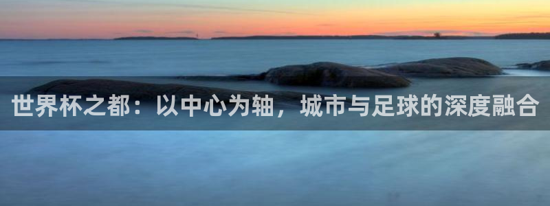 世界杯决赛预测：世界杯之都：以中心为轴，城市与足球的深度融合
