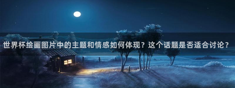 英足总杯直播：世界杯绘画图片中的主题和情感如何体现？这个话题是否适合讨论？