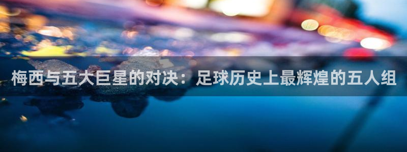 英足总杯直播：梅西与五大巨星的对决：足球历史上最辉煌的五人组