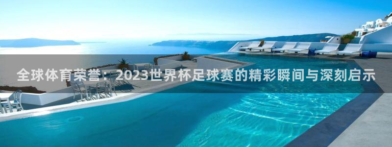 欧洲世界杯预选赛：全球体育荣誉：2023世界杯足球赛的精彩瞬间与深刻启示