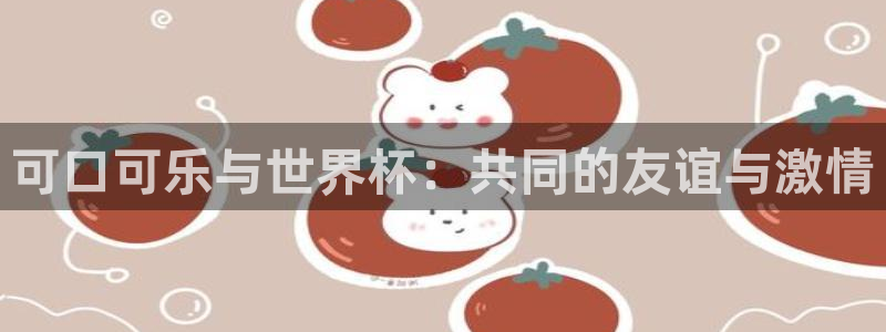 2026世界杯对阵图：可口可乐与世界杯：共同的友谊与激情